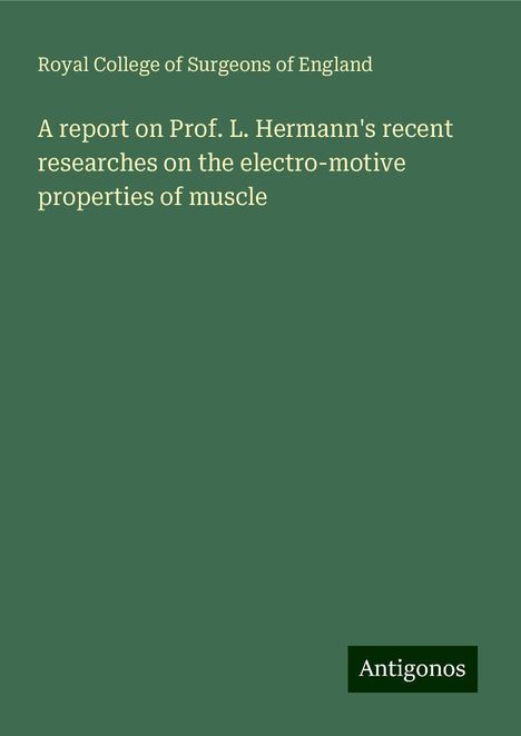 Royal College Of Surgeons Of England: A report on Prof. L. Hermann's recent researches on the electro-motive properties of muscle, Buch