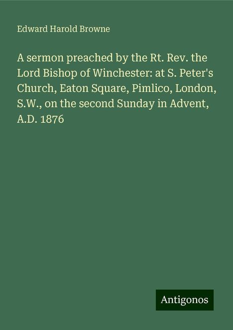 Edward Harold Browne: A sermon preached by the Rt. Rev. the Lord Bishop of Winchester: at S. Peter's Church, Eaton Square, Pimlico, London, S.W., on the second Sunday in Advent, A.D. 1876, Buch