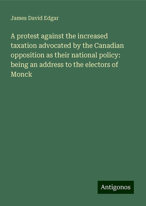 James David Edgar: A protest against the increased taxation advocated by the Canadian opposition as their national policy: being an address to the electors of Monck, Buch