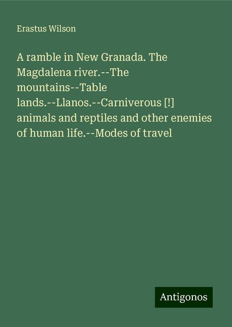 Erastus Wilson: A ramble in New Granada. The Magdalena river.--The mountains--Table lands.--Llanos.--Carniverous [!] animals and reptiles and other enemies of human life.--Modes of travel, Buch