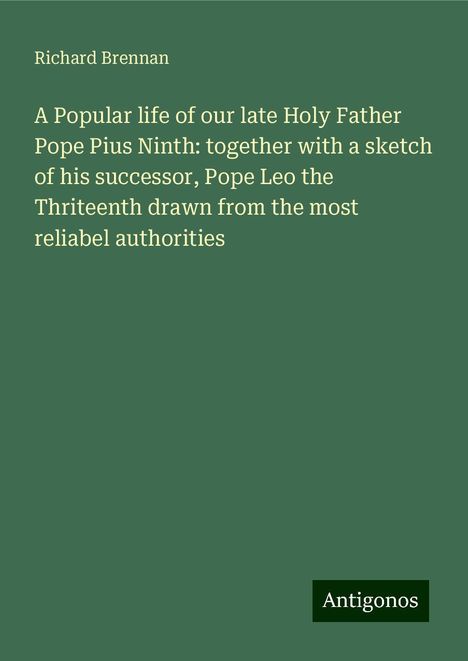 Richard Brennan: A Popular life of our late Holy Father Pope Pius Ninth: together with a sketch of his successor, Pope Leo the Thriteenth drawn from the most reliabel authorities, Buch