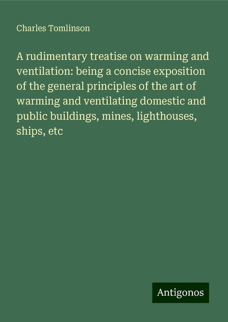 Charles Tomlinson: A rudimentary treatise on warming and ventilation: being a concise exposition of the general principles of the art of warming and ventilating domestic and public buildings, mines, lighthouses, ships, etc, Buch