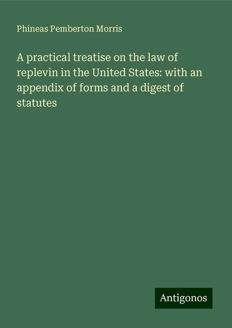 Phineas Pemberton Morris: A practical treatise on the law of replevin in the United States: with an appendix of forms and a digest of statutes, Buch