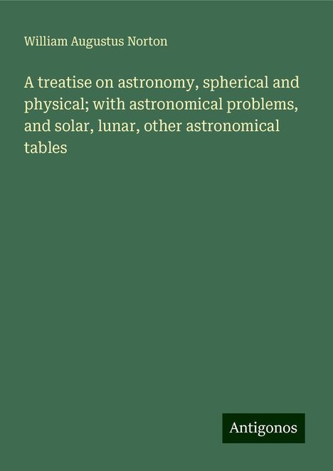 William Augustus Norton: A treatise on astronomy, spherical and physical; with astronomical problems, and solar, lunar, other astronomical tables, Buch