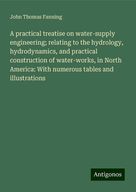 John Thomas Fanning: A practical treatise on water-supply engineering; relating to the hydrology, hydrodynamics, and practical construction of water-works, in North America: With numerous tables and illustrations, Buch