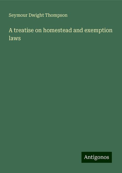 Seymour Dwight Thompson: A treatise on homestead and exemption laws, Buch