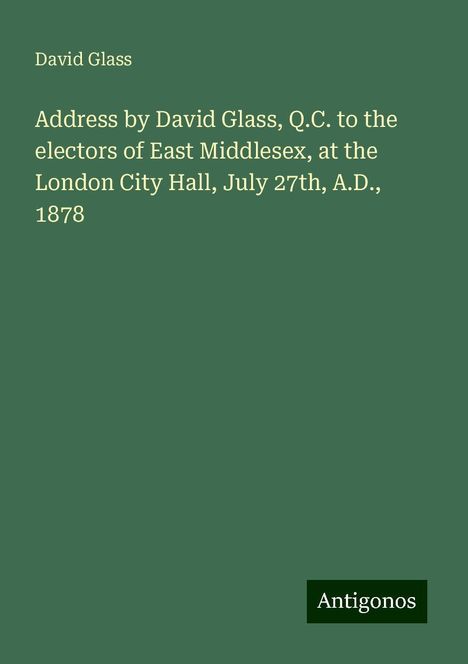 David Glass: Address by David Glass, Q.C. to the electors of East Middlesex, at the London City Hall, July 27th, A.D., 1878, Buch