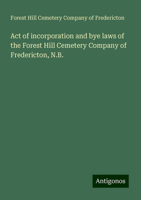 Forest Hill Cemetery Company of Fredericton: Act of incorporation and bye laws of the Forest Hill Cemetery Company of Fredericton, N.B., Buch