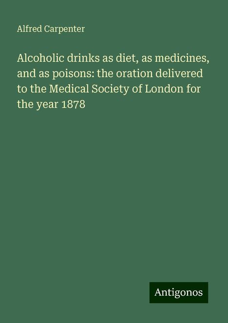 Alfred Carpenter: Alcoholic drinks as diet, as medicines, and as poisons: the oration delivered to the Medical Society of London for the year 1878, Buch