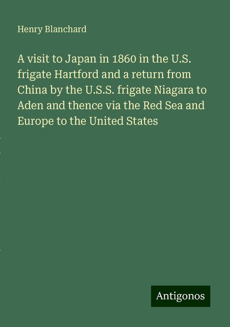 Henry Blanchard: A visit to Japan in 1860 in the U.S. frigate Hartford and a return from China by the U.S.S. frigate Niagara to Aden and thence via the Red Sea and Europe to the United States, Buch