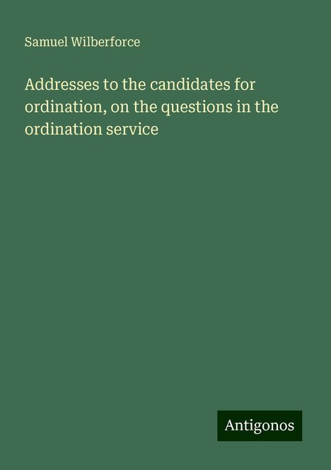 Samuel Wilberforce: Addresses to the candidates for ordination, on the questions in the ordination service, Buch