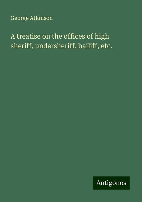 George Atkinson: A treatise on the offices of high sheriff, undersheriff, bailiff, etc., Buch