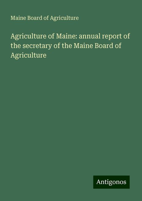 Maine Board Of Agriculture: Agriculture of Maine: annual report of the secretary of the Maine Board of Agriculture, Buch