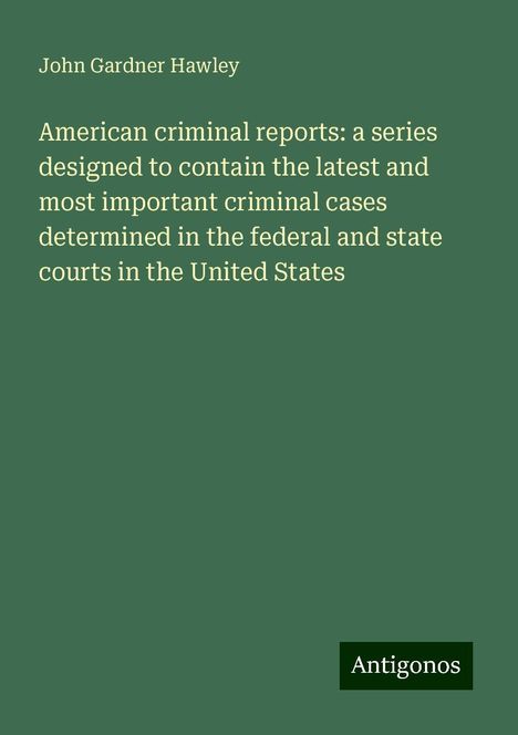 John Gardner Hawley: American criminal reports: a series designed to contain the latest and most important criminal cases determined in the federal and state courts in the United States, Buch