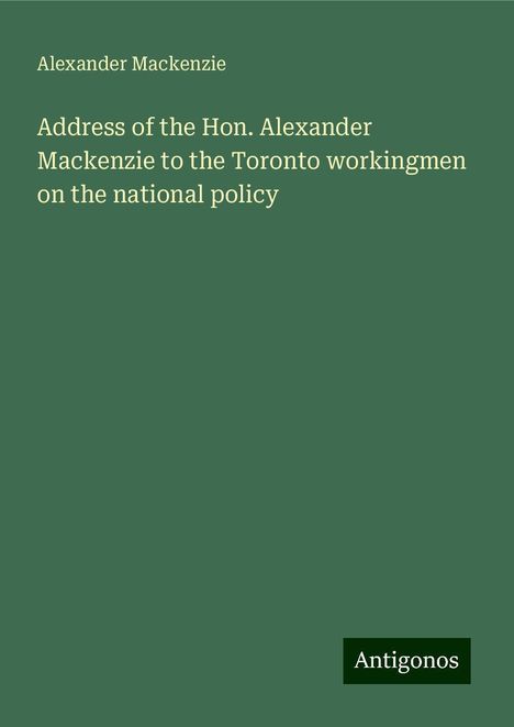 Alexander Mackenzie (1847-1935): Address of the Hon. Alexander Mackenzie to the Toronto workingmen on the national policy, Buch