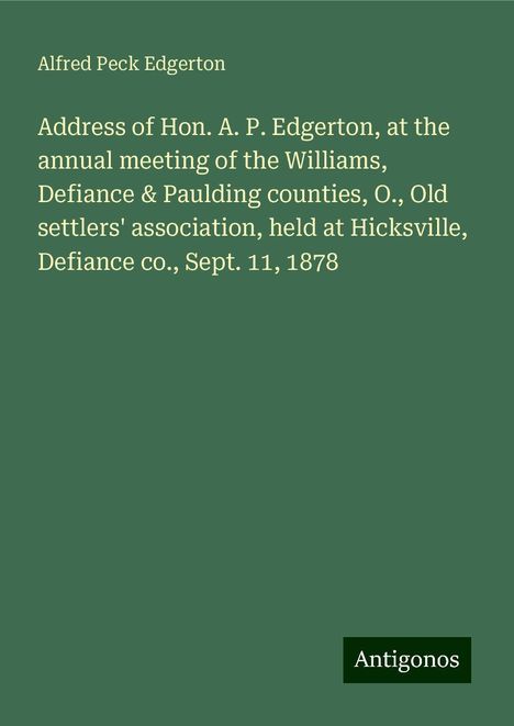 Alfred Peck Edgerton: Address of Hon. A. P. Edgerton, at the annual meeting of the Williams, Defiance &amp; Paulding counties, O., Old settlers' association, held at Hicksville, Defiance co., Sept. 11, 1878, Buch