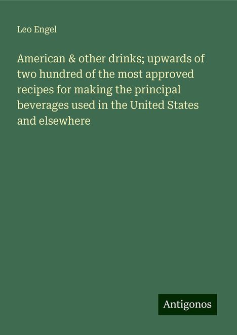 Leo Engel: American &amp; other drinks; upwards of two hundred of the most approved recipes for making the principal beverages used in the United States and elsewhere, Buch