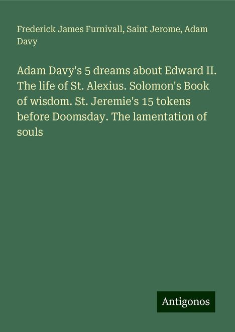 Frederick James Furnivall: Adam Davy's 5 dreams about Edward II. The life of St. Alexius. Solomon's Book of wisdom. St. Jeremie's 15 tokens before Doomsday. The lamentation of souls, Buch