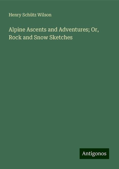 Henry Schütz Wilson: Alpine Ascents and Adventures; Or, Rock and Snow Sketches, Buch