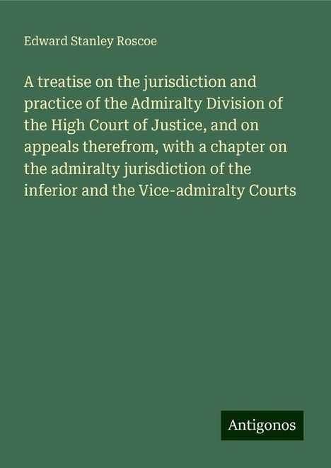 Edward Stanley Roscoe: A treatise on the jurisdiction and practice of the Admiralty Division of the High Court of Justice, and on appeals therefrom, with a chapter on the admiralty jurisdiction of the inferior and the Vice-admiralty Courts, Buch