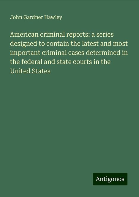 John Gardner Hawley: American criminal reports: a series designed to contain the latest and most important criminal cases determined in the federal and state courts in the United States, Buch