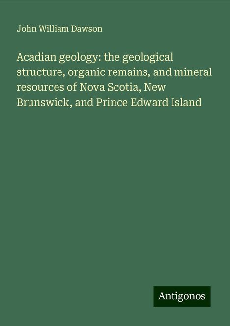 John William Dawson: Acadian geology: the geological structure, organic remains, and mineral resources of Nova Scotia, New Brunswick, and Prince Edward Island, Buch