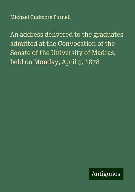 Michael Cudmore Furnell: An address delivered to the graduates admitted at the Convocation of the Senate of the University of Madras, held on Monday, April 5, 1878, Buch