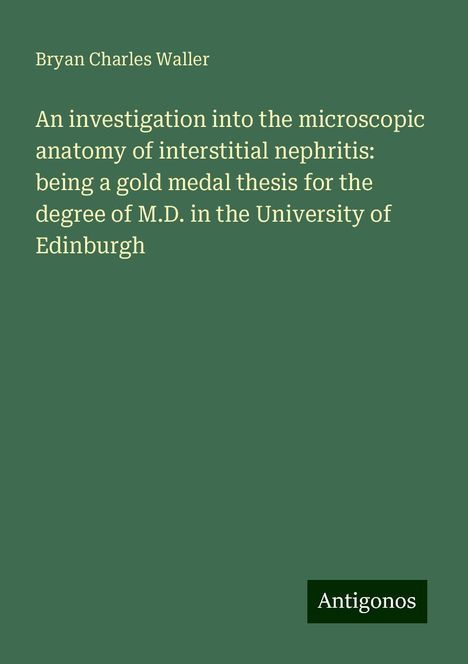 Bryan Charles Waller: An investigation into the microscopic anatomy of interstitial nephritis: being a gold medal thesis for the degree of M.D. in the University of Edinburgh, Buch