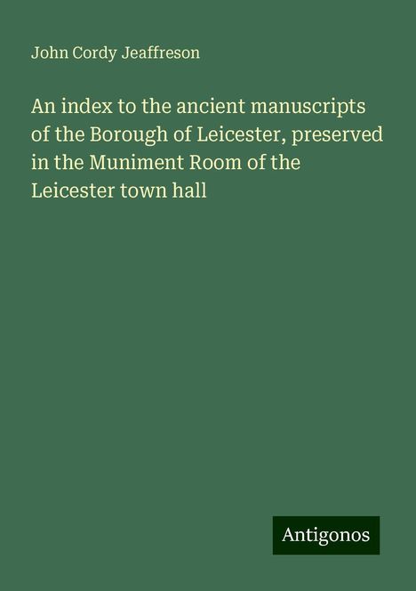 John Cordy Jeaffreson: An index to the ancient manuscripts of the Borough of Leicester, preserved in the Muniment Room of the Leicester town hall, Buch