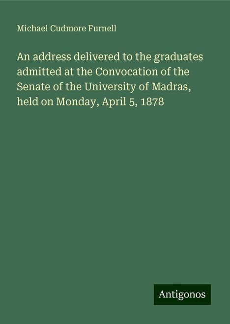 Michael Cudmore Furnell: An address delivered to the graduates admitted at the Convocation of the Senate of the University of Madras, held on Monday, April 5, 1878, Buch