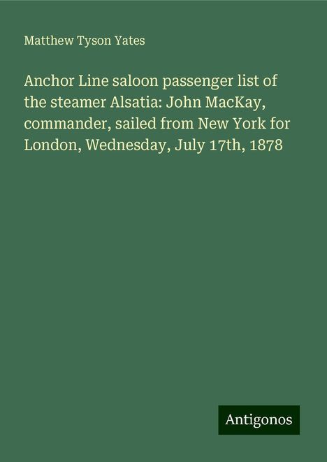 Matthew Tyson Yates: Anchor Line saloon passenger list of the steamer Alsatia: John MacKay, commander, sailed from New York for London, Wednesday, July 17th, 1878, Buch