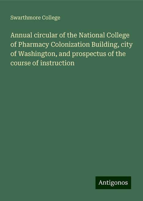 Swarthmore College: Annual circular of the National College of Pharmacy Colonization Building, city of Washington, and prospectus of the course of instruction, Buch