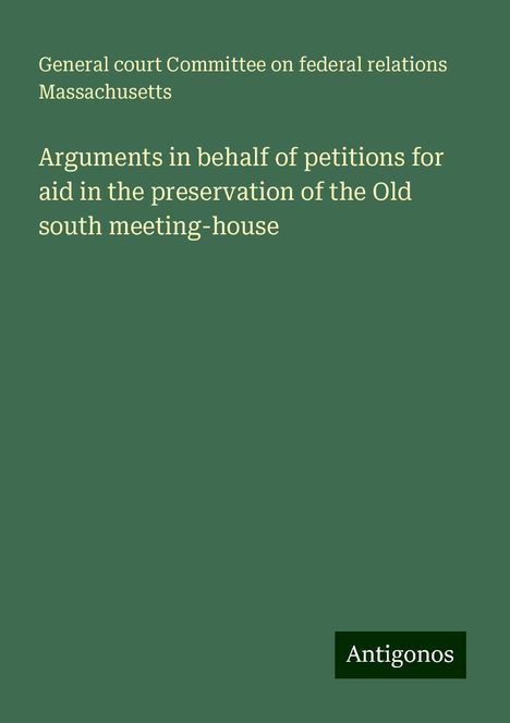 General court Committee on federal relations Massachusetts: Arguments in behalf of petitions for aid in the preservation of the Old south meeting-house, Buch