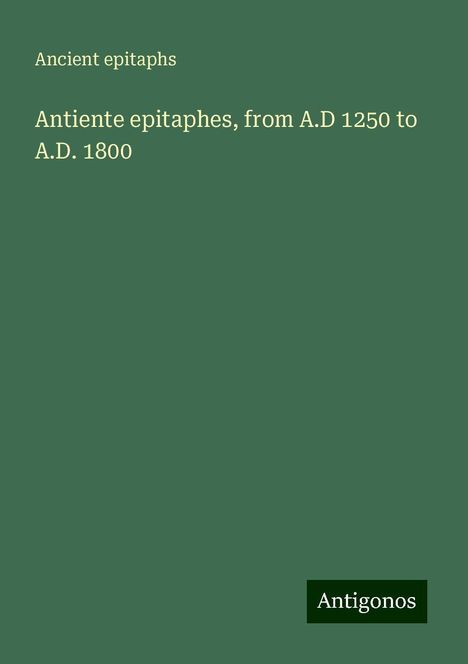 Ancient Epitaphs: Antiente epitaphes, from A.D 1250 to A.D. 1800, Buch