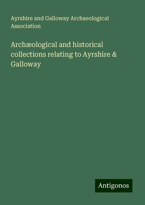 Ayrshire and Galloway Archaeological Association: Archæological and historical collections relating to Ayrshire &amp; Galloway, Buch