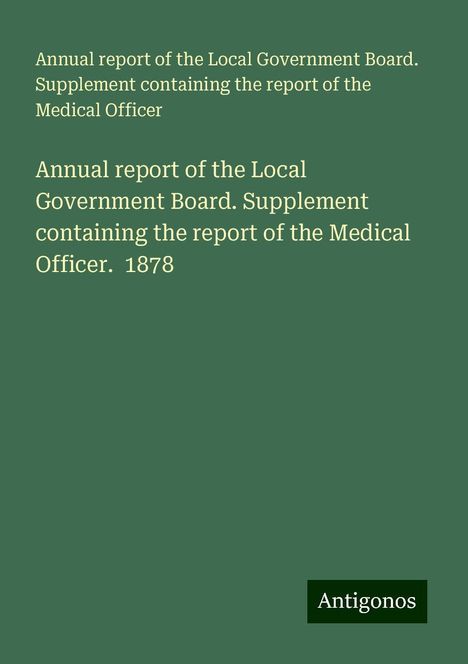 Annual report of the Local Government Board. Supplement containing the report of the Medical Officer: Annual report of the Local Government Board. Supplement containing the report of the Medical Officer. 1878, Buch