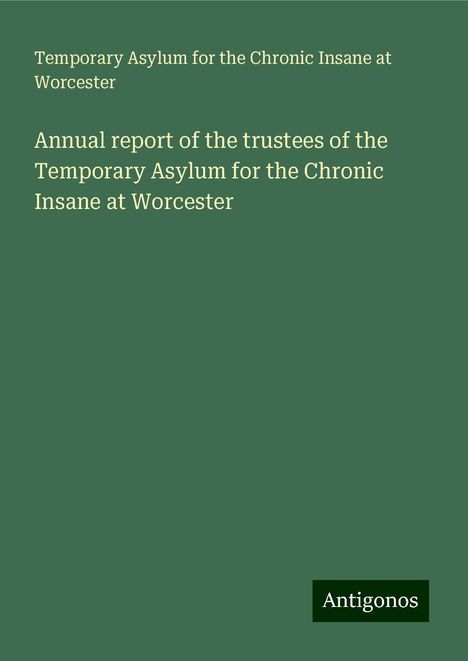 Temporary Asylum for the Chronic Insane at Worcester: Annual report of the trustees of the Temporary Asylum for the Chronic Insane at Worcester, Buch