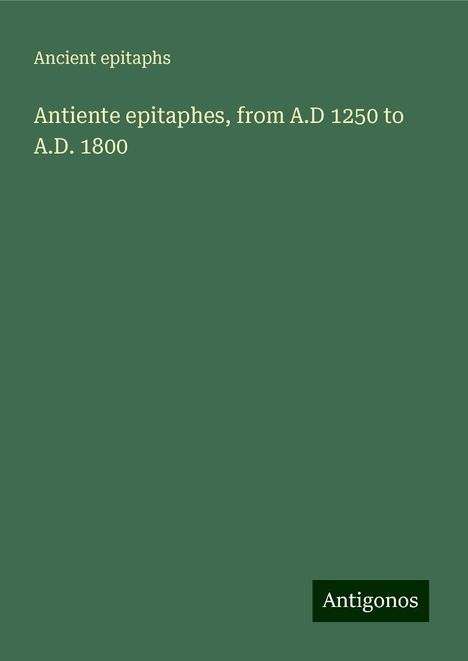 Ancient Epitaphs: Antiente epitaphes, from A.D 1250 to A.D. 1800, Buch