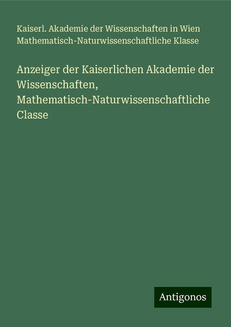 Kaiserl. Akademie der Wissenschaften in Wien Mathematisch-Naturwissenschaftliche Klasse: Anzeiger der Kaiserlichen Akademie der Wissenschaften, Mathematisch-Naturwissenschaftliche Classe, Buch