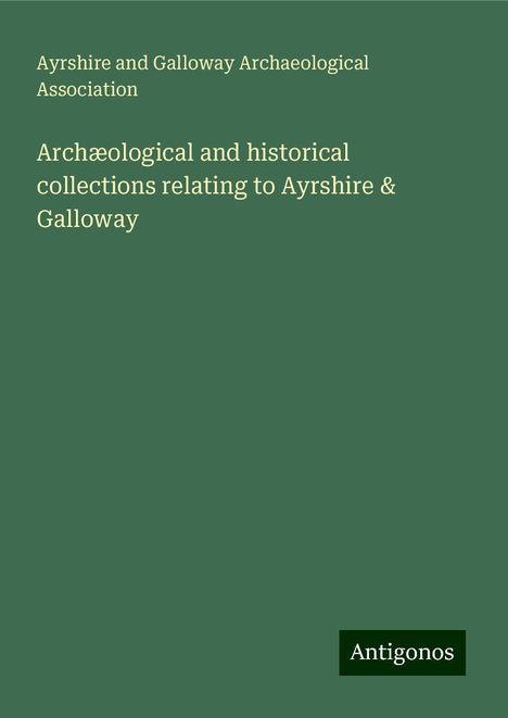 Ayrshire and Galloway Archaeological Association: Archæological and historical collections relating to Ayrshire &amp; Galloway, Buch