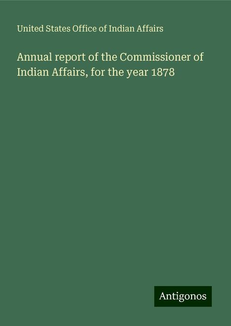 United States Office Of Indian Affairs: Annual report of the Commissioner of Indian Affairs, for the year 1878, Buch