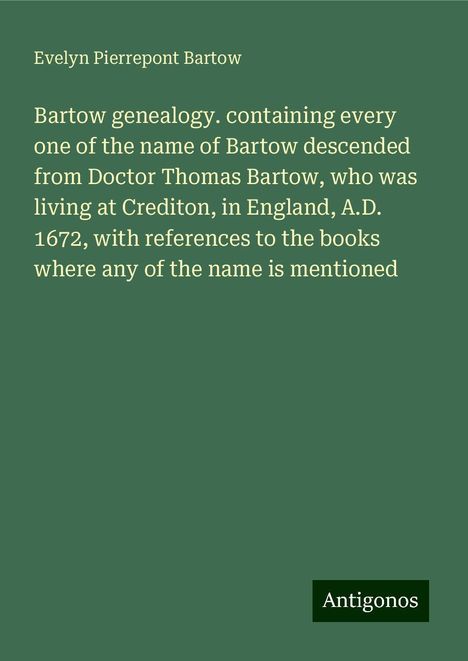 Evelyn Pierrepont Bartow: Bartow genealogy. containing every one of the name of Bartow descended from Doctor Thomas Bartow, who was living at Crediton, in England, A.D. 1672, with references to the books where any of the name is mentioned, Buch