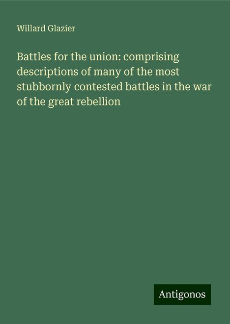 Willard Glazier: Battles for the union: comprising descriptions of many of the most stubbornly contested battles in the war of the great rebellion, Buch