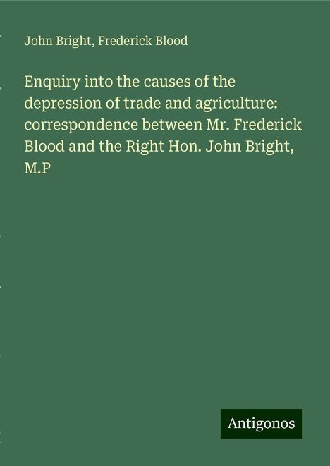 John Bright: Enquiry into the causes of the depression of trade and agriculture: correspondence between Mr. Frederick Blood and the Right Hon. John Bright, M.P, Buch