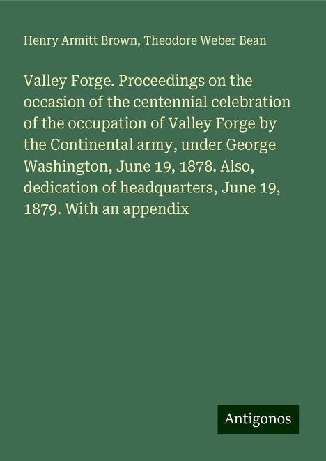 Henry Armitt Brown: Valley Forge. Proceedings on the occasion of the centennial celebration of the occupation of Valley Forge by the Continental army, under George Washington, June 19, 1878. Also, dedication of headquarters, June 19, 1879. With an appendix, Buch