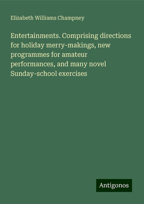 Elizabeth Williams Champney: Entertainments. Comprising directions for holiday merry-makings, new programmes for amateur performances, and many novel Sunday-school exercises, Buch