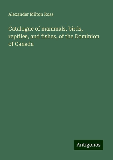 Alexander Milton Ross: Catalogue of mammals, birds, reptiles, and fishes, of the Dominion of Canada, Buch