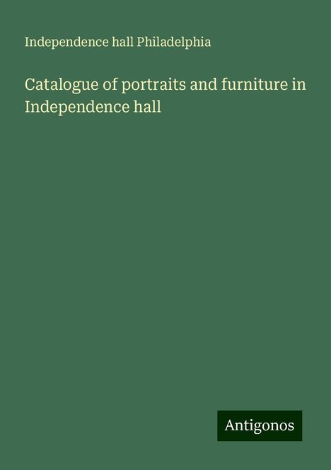 Independence Hall Philadelphia: Catalogue of portraits and furniture in Independence hall, Buch