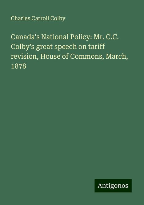 Charles Carroll Colby: Canada's National Policy: Mr. C.C. Colby's great speech on tariff revision, House of Commons, March, 1878, Buch