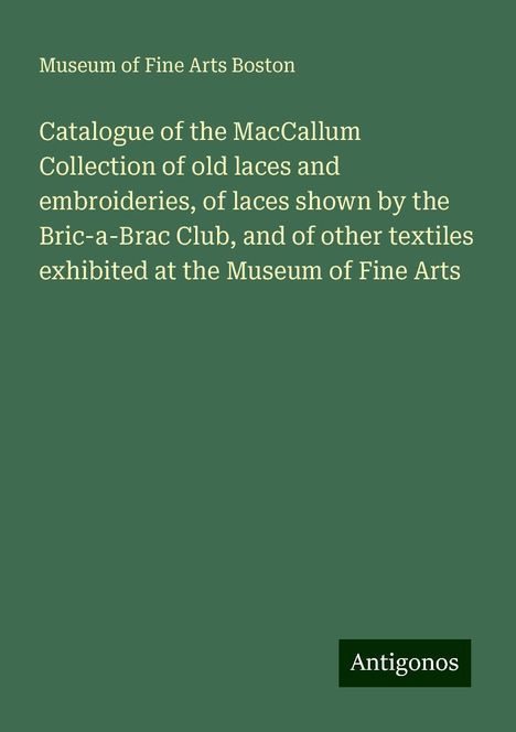 Museum Of Fine Arts Boston: Catalogue of the MacCallum Collection of old laces and embroideries, of laces shown by the Bric-a-Brac Club, and of other textiles exhibited at the Museum of Fine Arts, Buch